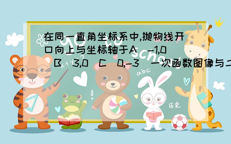 在同一直角坐标系中,抛物线开口向上与坐标轴于A(-1,0)B(3,0)C(0,-3)一次函数图像与二次函数图像交于B,C两求一次函数和二次函数的解析式当自变量X为何值时,两函数的函数值随X增大而增大?当自