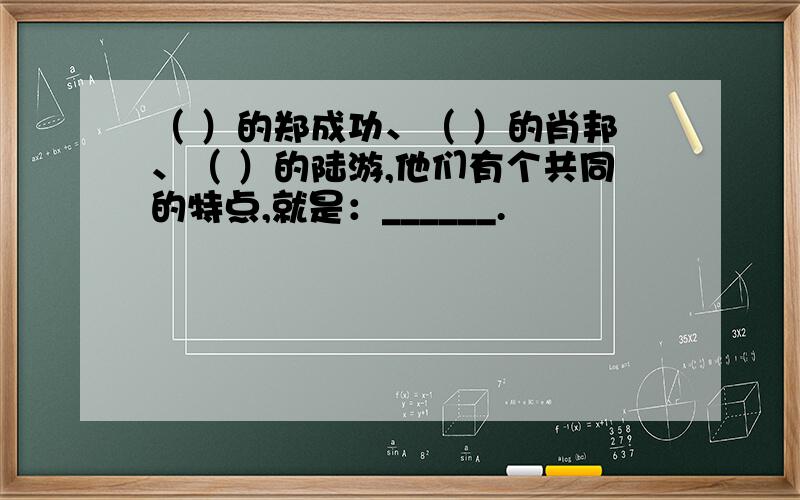 （ ）的郑成功、（ ）的肖邦、（ ）的陆游,他们有个共同的特点,就是：______.