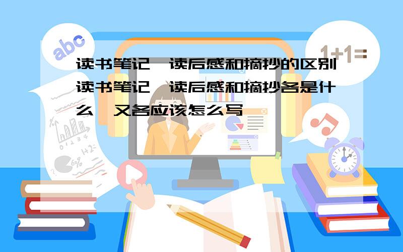 读书笔记丶读后感和摘抄的区别读书笔记丶读后感和摘抄各是什么,又各应该怎么写