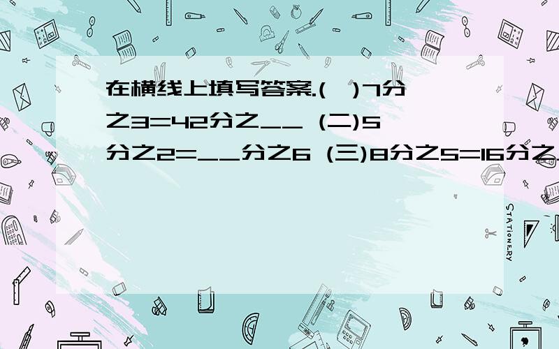 在横线上填写答案.(一)7分之3=42分之__ (二)5分之2=__分之6 (三)8分之5=16分之__ (四)32分之8=8分之___(五)77分之11=__分之1(六)63分之9=___分之3