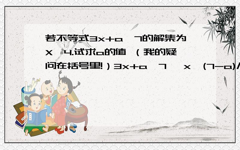 若不等式3x+a>7的解集为X≥4.试求a的值 （我的疑问在括号里!）3x+a＞7 ,x>(7-a)/3 ,因为解集为x≥4,所以(7-a)/3=4,7-a=12,a=-5（“解集为x≥4”,那答案为什么不是a≥5而是a=-5呢?）