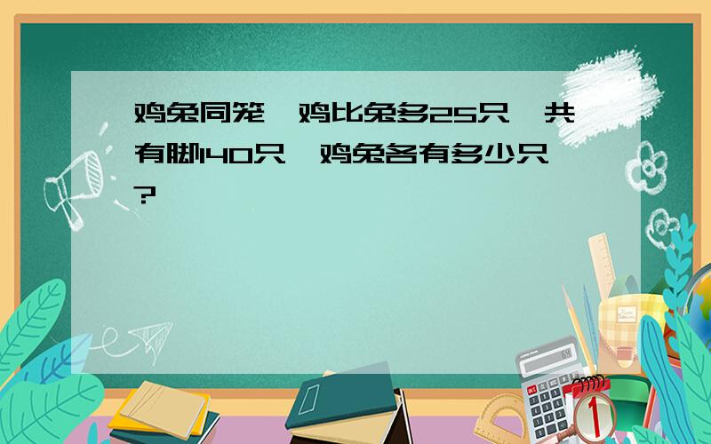 鸡兔同笼,鸡比兔多25只,共有脚140只,鸡兔各有多少只?