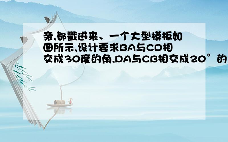 亲,都戳进来、一个大型模板如图所示,设计要求BA与CD相交成30度的角,DA与CB相交成20°的角,怎样通过测量∠A∠B∠C∠D的度数,来检验模板是否合格.（我大概知道怎么做,就是不会写,所以证明题