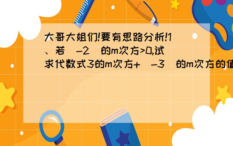 大哥大姐们!要有思路分析!1、若(-2）的m次方>0,试求代数式3的m次方+（-3）的m次方的值.2、一种电子计算机每秒可进行10的8次方次计算,用科学计数法表示它工作8min可进行多少次计算?