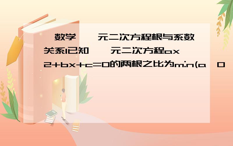 【数学】一元二次方程根与系数关系1已知,一元二次方程ax2+bx+c=0的两根之比为m:n(a≠0,mn≠0）求证mnb2=（m+n)2ac请写过程