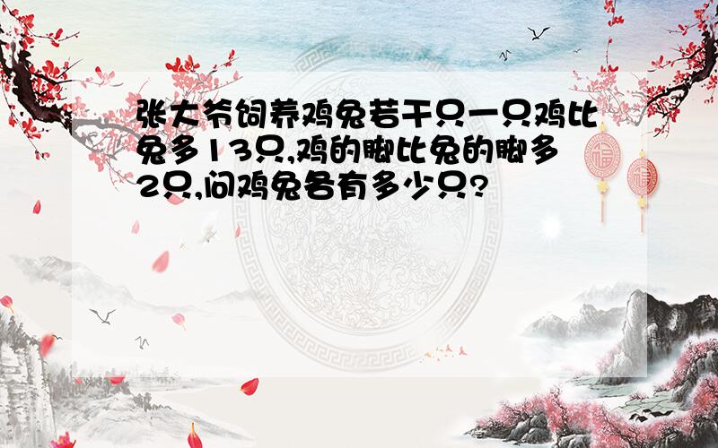 张大爷饲养鸡兔若干只一只鸡比兔多13只,鸡的脚比兔的脚多2只,问鸡兔各有多少只?