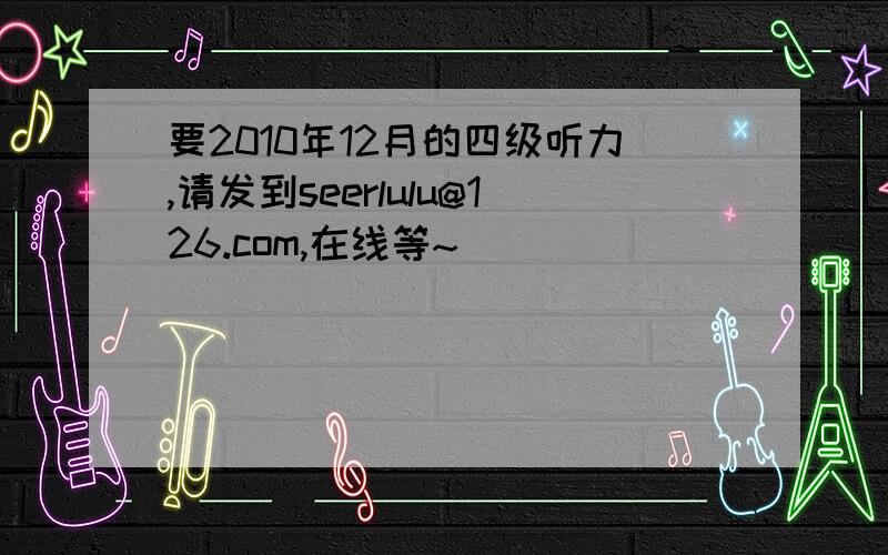 要2010年12月的四级听力,请发到seerlulu@126.com,在线等~