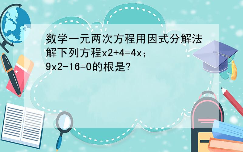 数学一元两次方程用因式分解法解下列方程x2+4=4x； 9x2-16=0的根是?