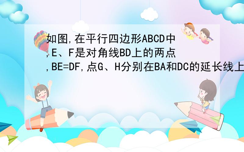 如图,在平行四边形ABCD中,E、F是对角线BD上的两点,BE=DF,点G、H分别在BA和DC的延长线上,且AG=CH,连接GE、EH、HF、FG.求证：四边形GEHF是平行四边形.