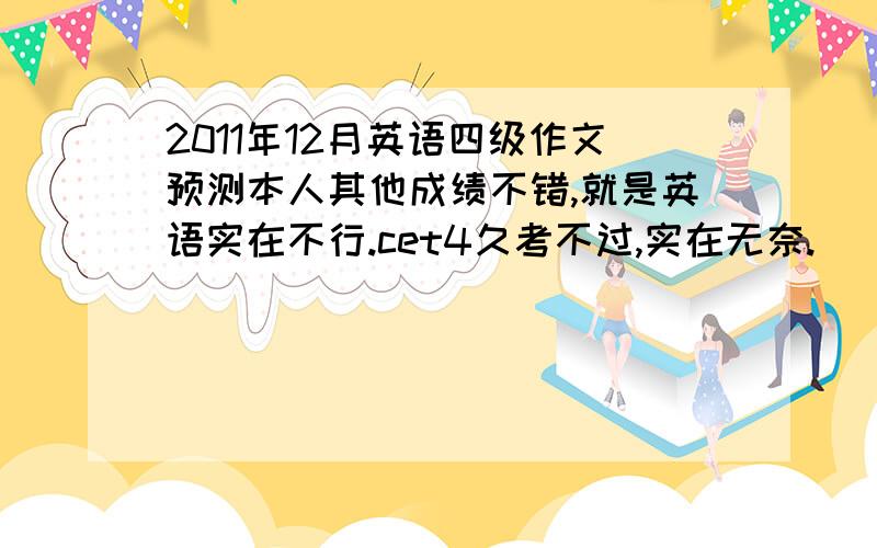 2011年12月英语四级作文预测本人其他成绩不错,就是英语实在不行.cet4久考不过,实在无奈.