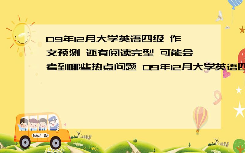 09年12月大学英语四级 作文预测 还有阅读完型 可能会考到哪些热点问题 09年12月大学英语四级 作文 阅读 完型 可能涉及什么热点 四级来源 是来自哪些文章 集思广益吧 要考的都过