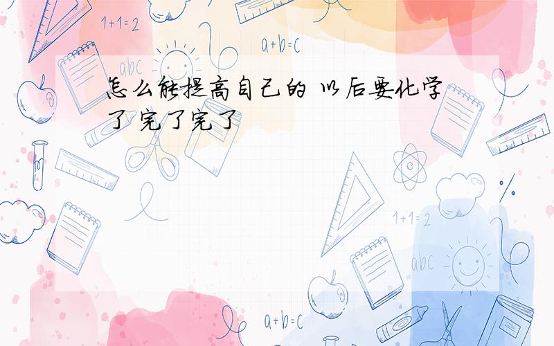 怎么能提高自己的 以后要化学了 完了完了