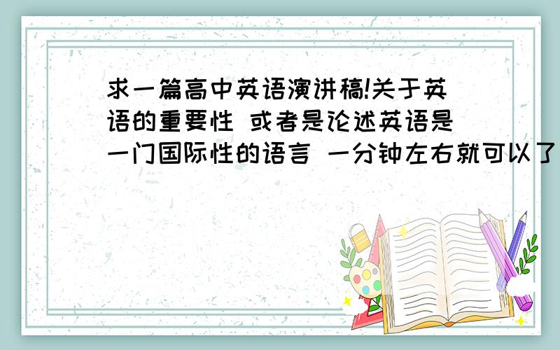 求一篇高中英语演讲稿!关于英语的重要性 或者是论述英语是一门国际性的语言 一分钟左右就可以了