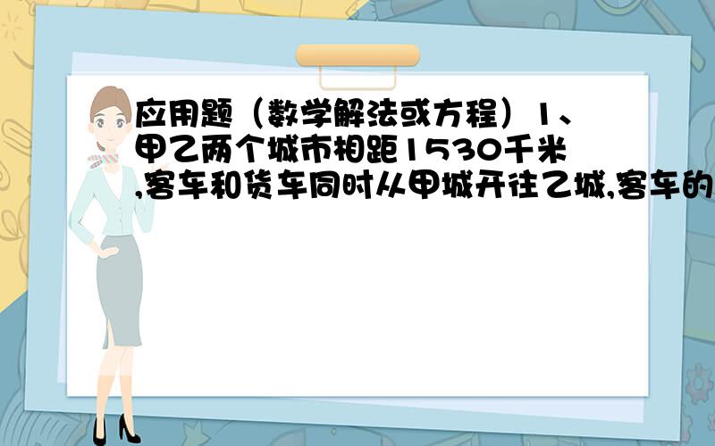 应用题（数学解法或方程）1、甲乙两个城市相距1530千米,客车和货车同时从甲城开往乙城,客车的速度是每小时50千米,货车的速度是每小时40千米,客车到了乙城后立即按原路开回甲城,途中和