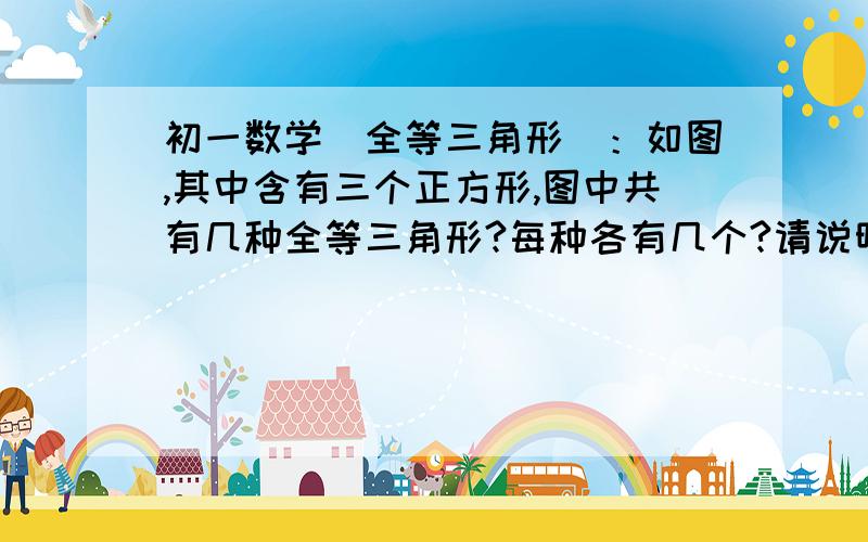 初一数学（全等三角形）：如图,其中含有三个正方形,图中共有几种全等三角形?每种各有几个?请说明分别是哪几对全等三角形及原因.谢谢.提示答案：三种,每种各有两个.