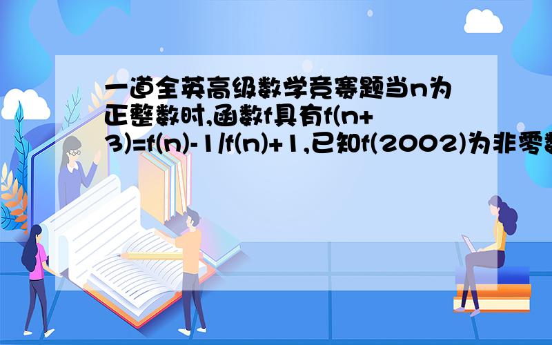 一道全英高级数学竞赛题当n为正整数时,函数f具有f(n+3)=f(n)-1/f(n)+1,已知f(2002)为非零数,求f(2002)乘f(2008)好吧我z知道它的答案是-1不过要过程