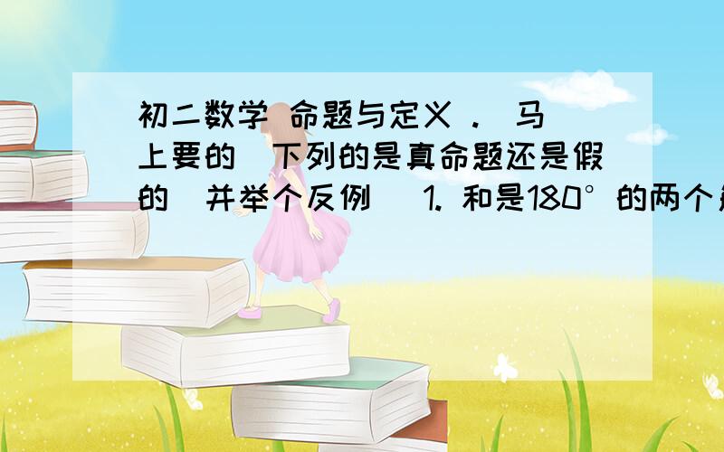 初二数学 命题与定义 .(马上要的)下列的是真命题还是假的  并举个反例   1. 和是180°的两个角是邻补角 2.内错角相等 3.如果a＞b,c＞d.则a-c＞b-d；4. 若a≠b,则a^2≠b^2