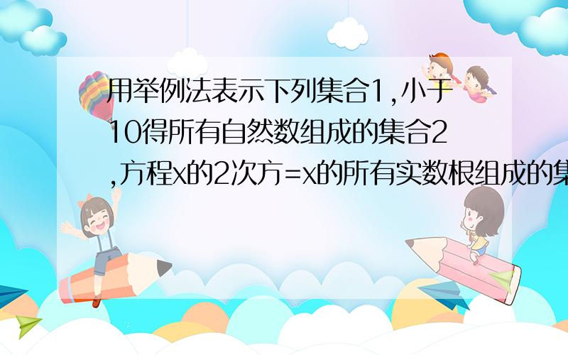 用举例法表示下列集合1,小于10得所有自然数组成的集合2,方程x的2次方=x的所有实数根组成的集合3.由1～20以内的所有素数组成的集合 有解析看不懂.解析是：设方程x的2次方=x的所有实数根组