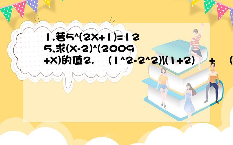 1.若5^(2X+1)=125,求(X-2)^(2009+X)的值2.  (1^2-2^2)\(1+2)  +  (3^2-4^2)\(3+4)  +  .+(2009^2-2010^2)\(2009+2010)=?3.按照杨辉三角的原理,可求出 (a+b)^6=a^6+6a^5b+15a^4b^2+__a^3b^3+15a^2b^4+6ab^5+b^6