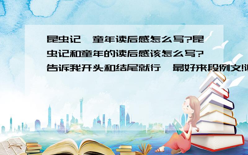 昆虫记、童年读后感怎么写?昆虫记和童年的读后感该怎么写?告诉我开头和结尾就行,最好来段例文!谢谢了!