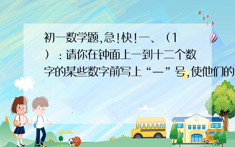 初一数学题,急!快!一、（1）：请你在钟面上一到十二个数字的某些数字前写上“—”号,使他们的代数和等于0.（2种方法）.（2）：如果钟面上只有1,3,5,7,9,11这6个奇数,那么你能否像（1）那样