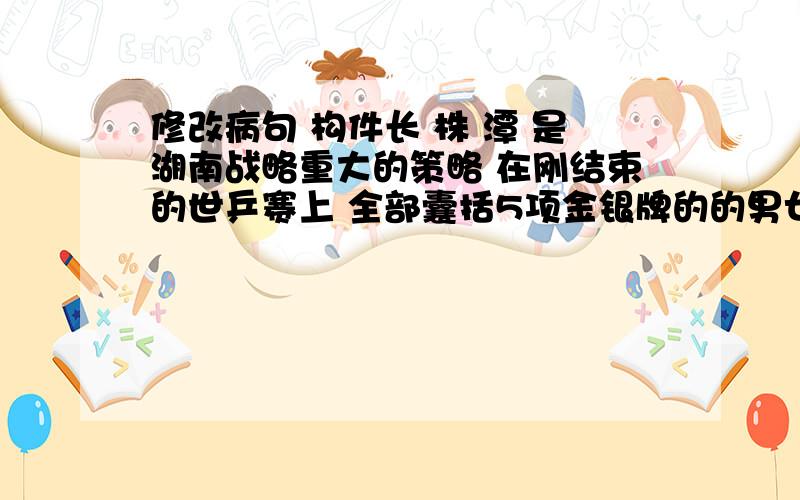 修改病句 构件长 株 潭 是湖南战略重大的策略 在刚结束的世乒赛上 全部囊括5项金银牌的的男女选手胜利凯旋 回到了北京