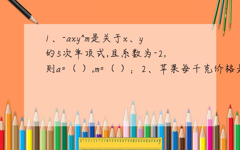 1、-axy^m是关于x、y的5次单项式,且系数为-2,则a=（ ）,m=（ ）；2、苹果每千克价格是x元,则2分之1x可以解释为（ ）；5分之m可以解释为（ ）；3、1×3=3=2^2 -1,3×5=15=4^2 -1,5×7=35=6^2 -1……,11×13=143=1