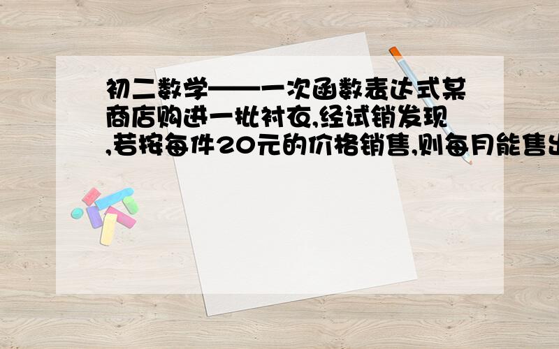 初二数学——一次函数表达式某商店购进一批衬衣,经试销发现,若按每件20元的价格销售,则每月能售出360件；若按每件25元的价格出售,则每月能售出210件,假定每月的销售量y（件）是价格x（