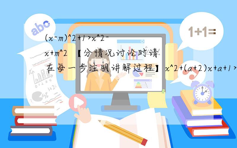 (x-m)^2+1>x^2-x+m^2 【分情况讨论时请在每一步注明讲解过程】x^2+(a+2)x+a+1>0【同上~】(x^2-2x+2)^2-2(x^2-2x+2)-3>0 【依旧同上】