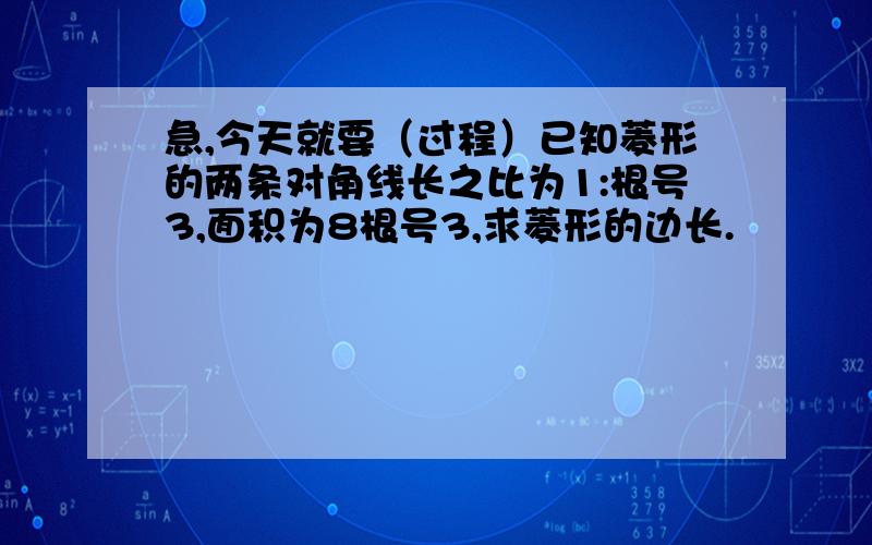 急,今天就要（过程）已知菱形的两条对角线长之比为1:根号3,面积为8根号3,求菱形的边长.