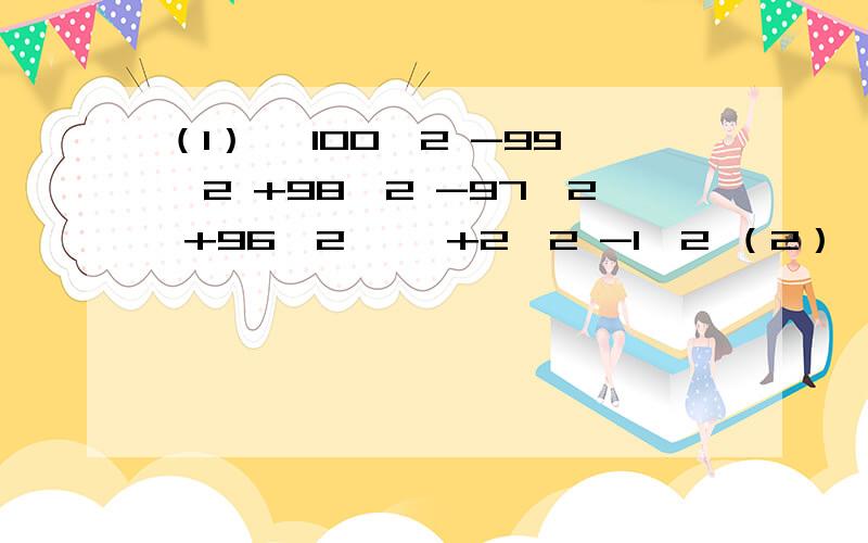 （1）、 100^2 -99^2 +98^2 -97^2 +96^2 ……+2^2 -1^2 （2）、 （2+1）（2^2 +1）（2^4+1）（2^8+1）（2^16+1）（2^32 +1）+1（3）、 （a+1）（a^2 +1）（a^4+1）（a^8+1） ……（a^1024+1）a不等于1