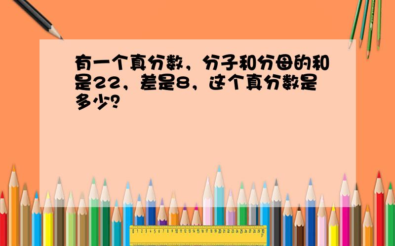 有一个真分数，分子和分母的和是22，差是8，这个真分数是多少？