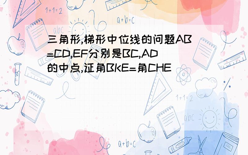 三角形,梯形中位线的问题AB=CD,EF分别是BC,AD的中点,证角BKE=角CHE