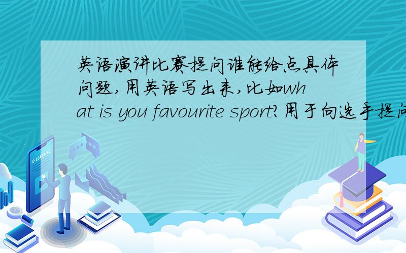 英语演讲比赛提问谁能给点具体问题,用英语写出来,比如what is you favourite sport?用于向选手提问