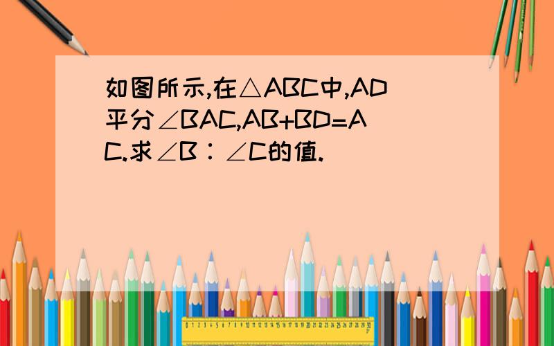 如图所示,在△ABC中,AD平分∠BAC,AB+BD=AC.求∠B∶∠C的值.