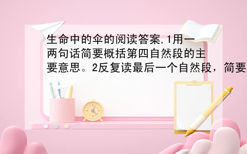 生命中的伞的阅读答案,1用一两句话简要概括第四自然段的主要意思。2反复读最后一个自然段，简要说说这段文字在全文的作用。