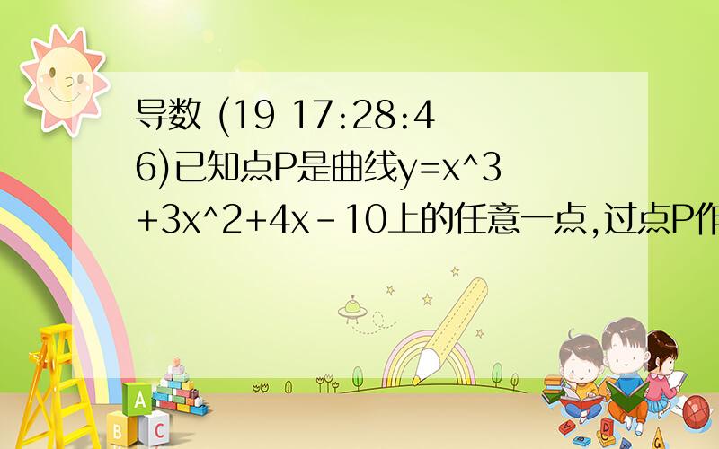 导数 (19 17:28:46)已知点P是曲线y=x^3+3x^2+4x-10上的任意一点,过点P作曲线的切线.求：（1）切线倾斜角α的取值范围.（2）斜率最小的切线方程. 