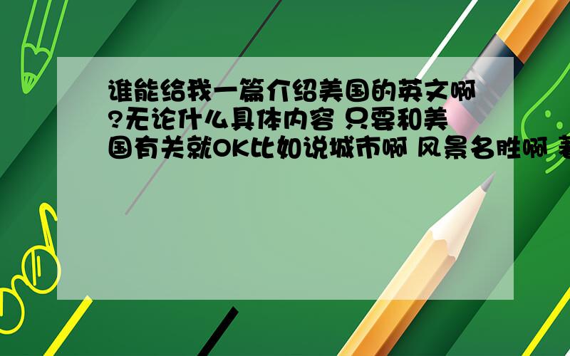 谁能给我一篇介绍美国的英文啊?无论什么具体内容 只要和美国有关就OK比如说城市啊 风景名胜啊 著名人物啊 都可以要求 地道一点 不要太长 3分钟内能读完那种