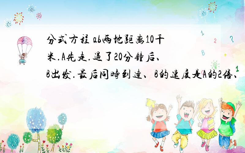 分式方程 ab两地距离10千米.A先走.过了20分钟后、B出发.最后同时到达、B的速度是A的2倍、问A的速度?