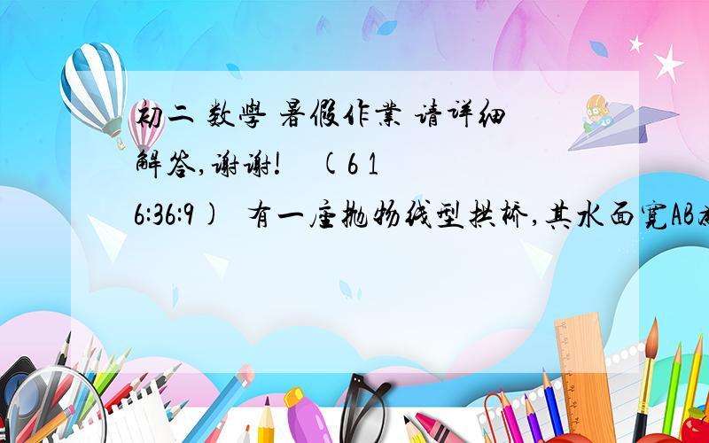 初二 数学 暑假作业 请详细解答,谢谢!    (6 16:36:9) 有一座抛物线型拱桥,其水面宽AB为18米,拱顶O离水面AB的距离OM为8米,货船在水面上的部分的横截面是矩形CDEF,如图建立直角坐标系.（1）求