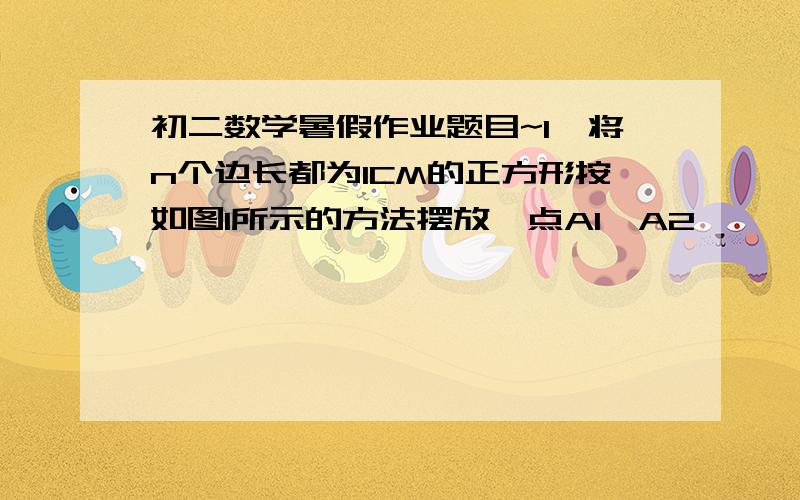 初二数学暑假作业题目~1、将n个边长都为1CM的正方形按如图1所示的方法摆放,点A1,A2,……,An分别是正方形的中心,则n个这样的正方形重叠部分（阴影部分）的面积和为_______.2、在暴雨来临之前