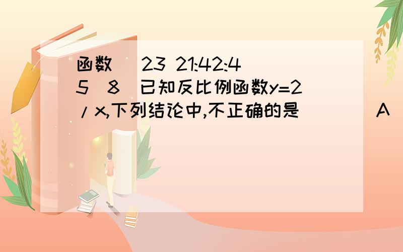 函数 (23 21:42:45)8．已知反比例函数y=2/x,下列结论中,不正确的是（    ）A．图象必经过点 (1 ,2 )   B．随的增大而减少C．图象在第一、三象限内     &