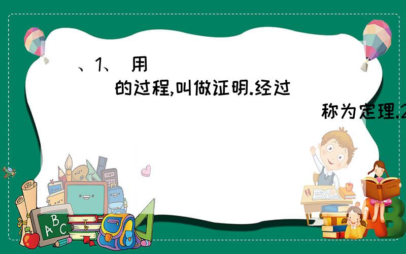 、1、 用＿＿＿＿＿＿＿＿＿＿＿的过程,叫做证明.经过＿＿＿＿＿＿＿＿＿＿＿＿＿＿称为定理.2证明与图形有关的命题,一般步骤有哪些?（1）＿＿＿＿＿＿＿＿＿＿＿＿＿＿＿＿＿＿＿＿