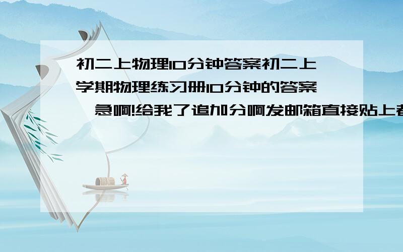 初二上物理10分钟答案初二上学期物理练习册10分钟的答案,急啊!给我了追加分啊发邮箱直接贴上都行! peiyao_15@yahoo.cn