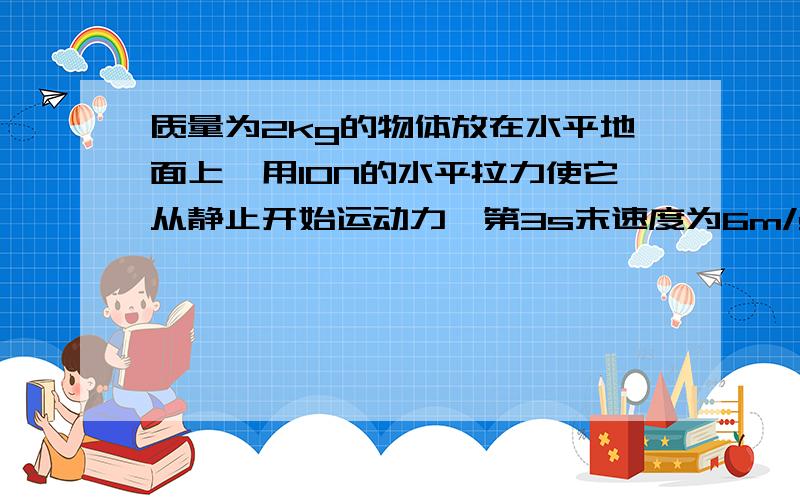 质量为2kg的物体放在水平地面上,用10N的水平拉力使它从静止开始运动力,第3s末速度为6m/s,此时撤去拉力,求1,撤去拉力瞬间物体的动能.2撤去拉力后物体能继续滑行的位移