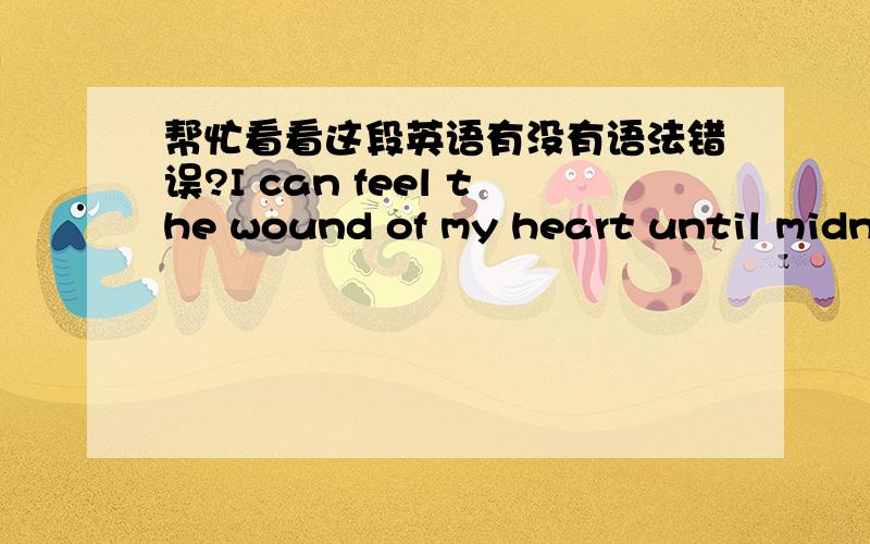 帮忙看看这段英语有没有语法错误?I can feel the wound of my heart until midnight.whom is my pain for?where is my source of the pain?It is only a abyss.要怎么翻译才合适