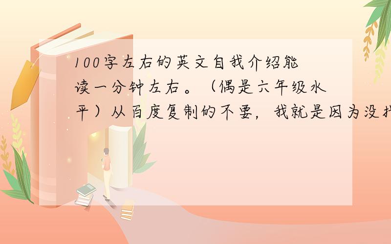 100字左右的英文自我介绍能读一分钟左右。（偶是六年级水平）从百度复制的不要，我就是因为没找到合适的才提问的！