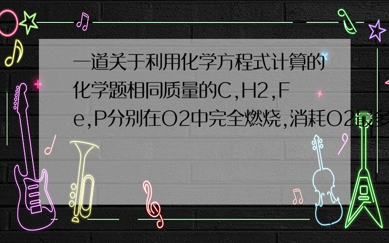 一道关于利用化学方程式计算的化学题相同质量的C,H2,Fe,P分别在O2中完全燃烧,消耗O2最多的物质是?