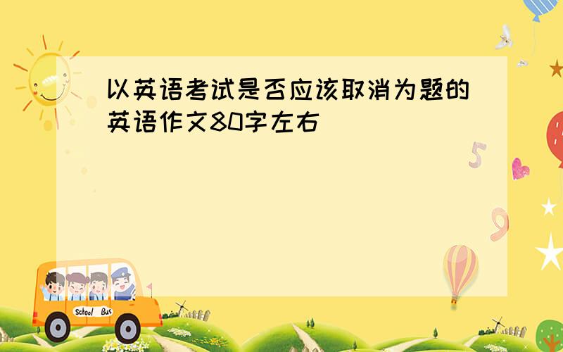 以英语考试是否应该取消为题的英语作文80字左右