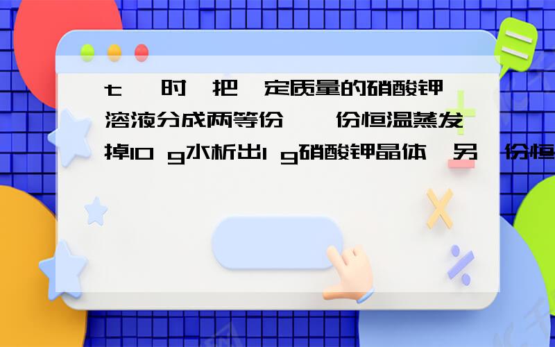 t ℃时,把一定质量的硝酸钾溶液分成两等份,一份恒温蒸发掉10 g水析出1 g硝酸钾晶体,另一份恒温蒸发掉15 g水,析出2 g硝酸钾晶体.下列说法错误的是（ ）（A）t ℃时,若将原溶液恒温蒸发掉25 g